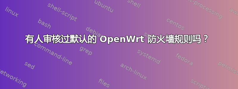 有人审核过默认的 OpenWrt 防火墙规则吗？