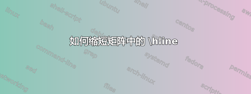 如何缩短矩阵中的 \hline