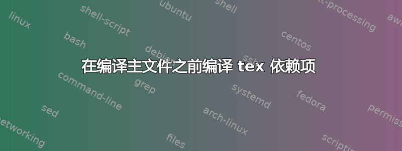 在编译主文件之前编译 tex 依赖项