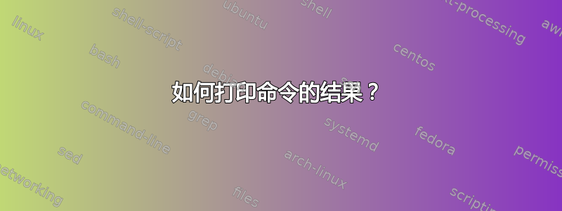 如何打印命令的结果？