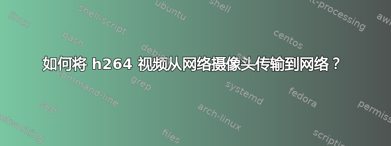 如何将 h264 视频从网络摄像头传输到网络？