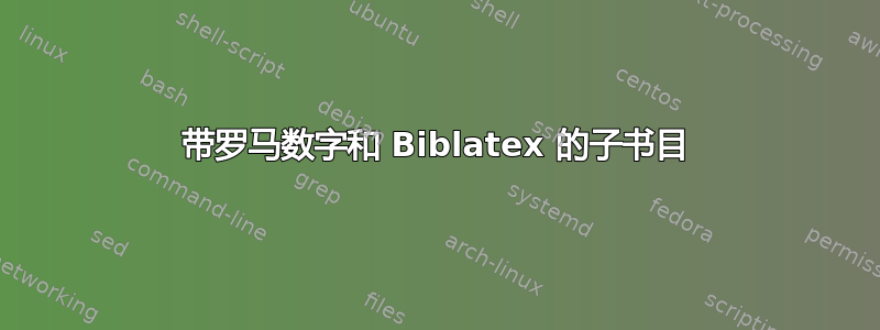 带罗马数字和 Biblatex 的子书目