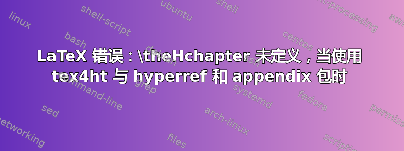 LaTeX 错误：\theHchapter 未定义，当使用 tex4ht 与 hyperref 和 appendix 包时