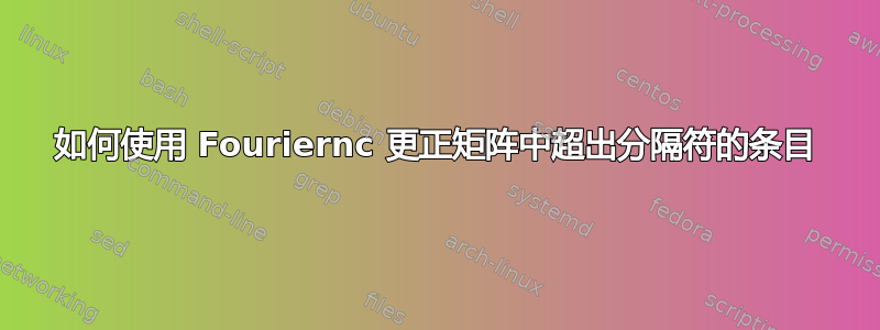 如何使用 Fouriernc 更正矩阵中超出分隔符的条目