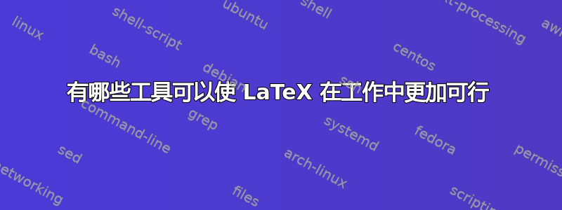 有哪些工具可以使 LaTeX 在工作中更加可行