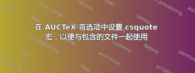 在 AUCTeX 首选项中设置 csquote 宏，以便与包含的文件一起使用