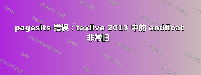 pageslts 错误：texlive 2013 中的 endfloat 非常旧 