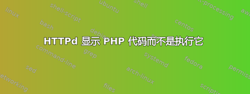 HTTPd 显示 PHP 代码而不是执行它