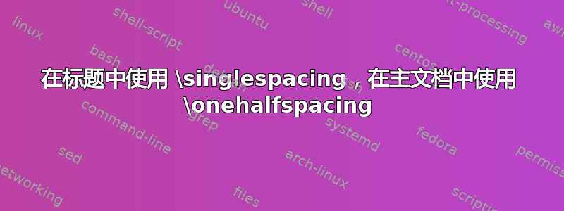 在标题中使用 \singlespacing，在主文档中使用 \onehalfspacing