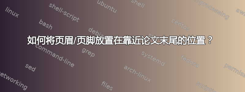 如何将页眉/页脚放置在靠近论文末尾的位置？