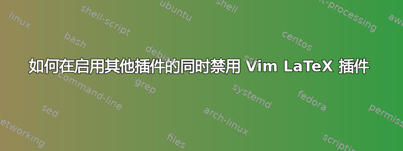 如何在启用其他插件的同时禁用 Vim LaTeX 插件