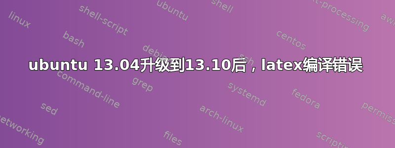 ubuntu 13.04升级到13.10后，latex编译错误