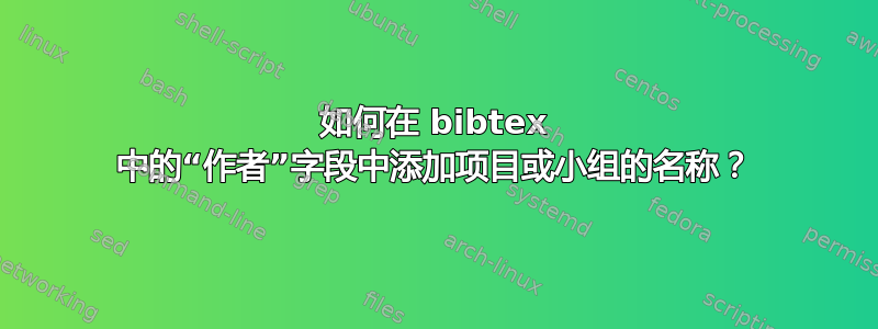 如何在 bibtex 中的“作者”字段中添加项目或小组的名称？