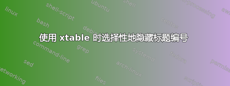 使用 xtable 时选择性地隐藏标题编号