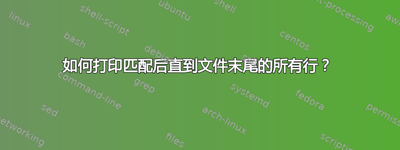 如何打印匹配后直到文件末尾的所有行？