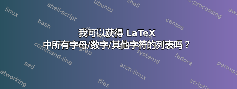 我可以获得 LaTeX 中所有字母/数字/其他字符的列表吗？