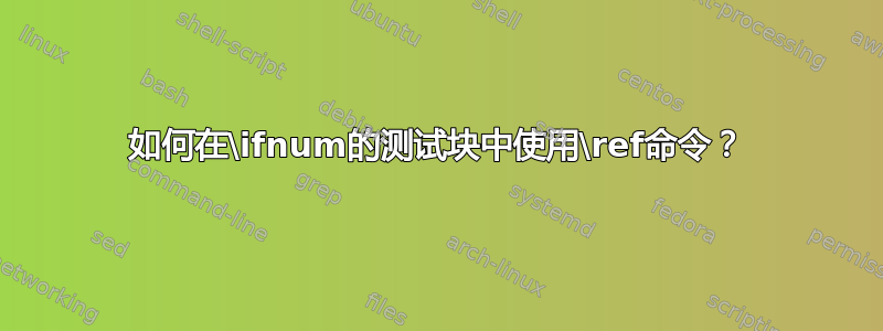 如何在\ifnum的测试块中使用\ref命令？