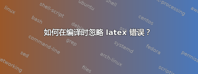 如何在编译时忽略 latex 错误？