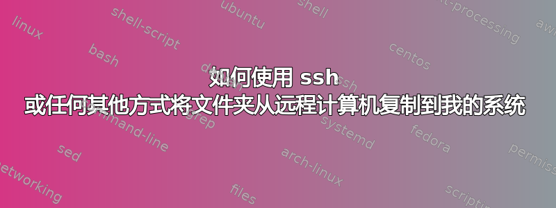 如何使用 ssh 或任何其他方式将文件夹从远程计算机复制到我的系统