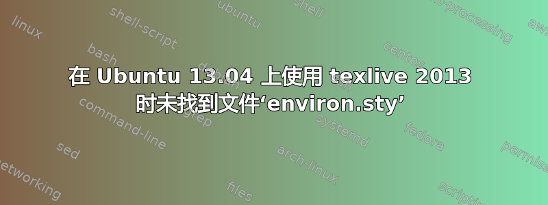 在 Ubuntu 13.04 上使用 texlive 2013 时未找到文件‘environ.sty’