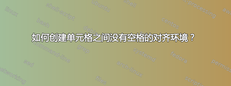 如何创建单元格之间没有空格的对齐环境？