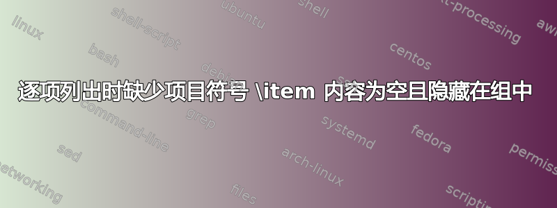 逐项列出时缺少项目符号 \item 内容为空且隐藏在组中