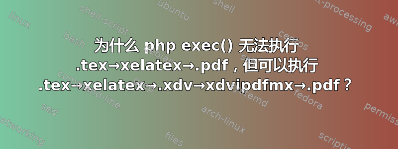 为什么 php exec() 无法执行 .tex→xelatex→.pdf，但可以执行 .tex→xelatex→.xdv→xdvipdfmx→.pdf？