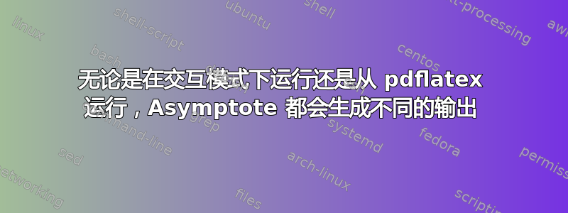 无论是在交互模式下运行还是从 pdflatex 运行，Asymptote 都会生成不同的输出