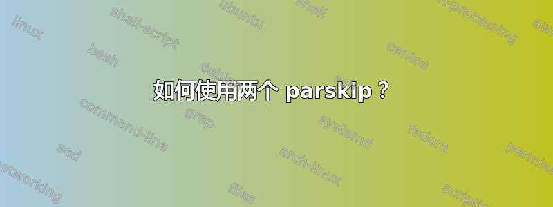 如何使用两个 parskip？