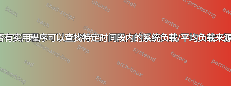 是否有实用程序可以查找特定时间段内的系统负载/平均负载来源？