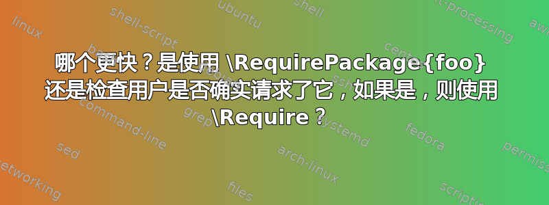 哪个更快？是使用 \RequirePackage{foo} 还是检查用户是否确实请求了它，如果是，则使用 \Require？