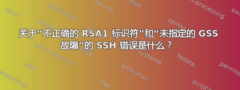 关于“不正确的 RSA1 标识符”和“未指定的 GSS 故障”的 SSH 错误是什么？ 