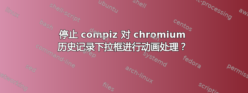 停止 compiz 对 chromium 历史记录下拉框进行动画处理？