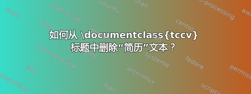 如何从 \documentclass{tccv} 标题中删除“简历”文本？