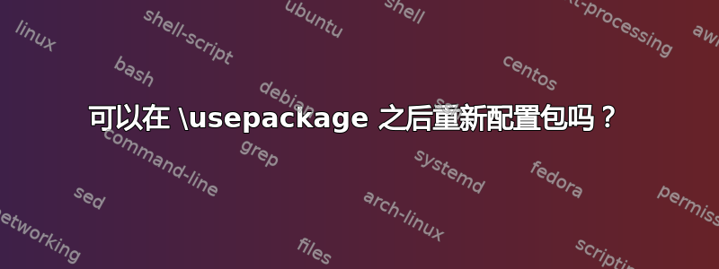 可以在 \usepackage 之后重新配置包吗？