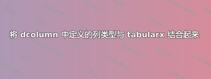 将 dcolumn 中定义的列类型与 tabularx 结合起来