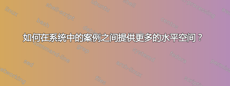 如何在系统中的案例之间提供更多的水平空间？