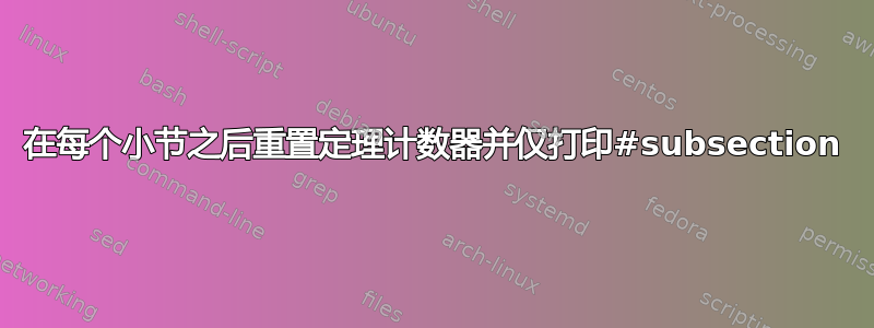 在每个小节之后重置定理计数器并仅打印#subsection