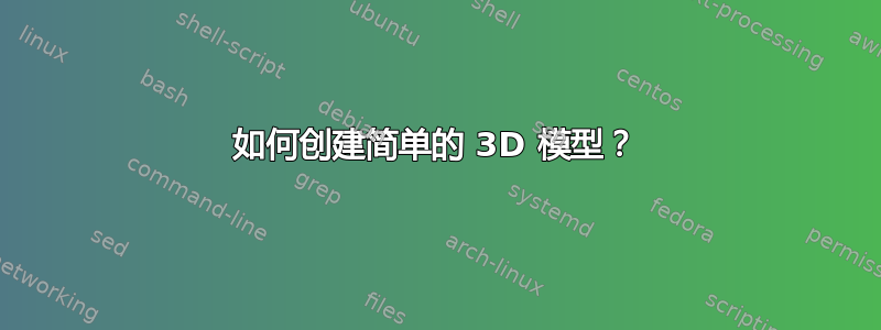 如何创建简单的 3D 模型？