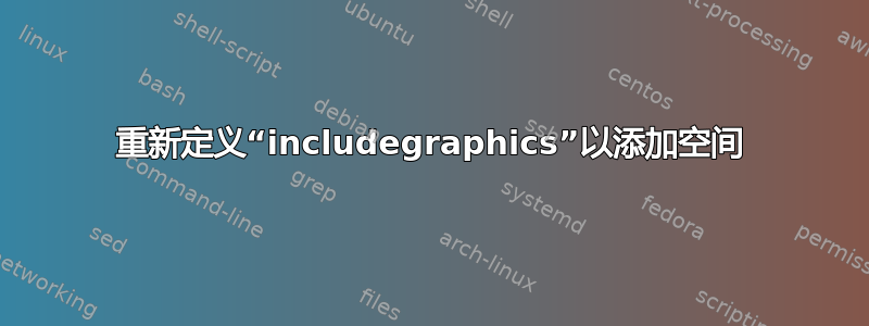 重新定义“includegraphics”以添加空间