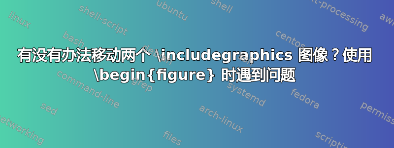 有没有办法移动两个 \includegraphics 图像？使用 \begin{figure} 时遇到问题