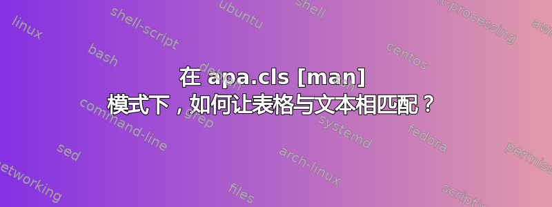 在 apa.cls [man] 模式下，如何让表格与文本相匹配？