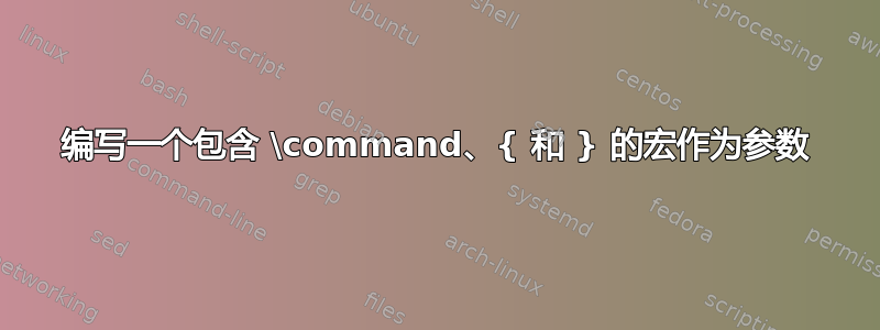 编写一个包含 \command、{ 和 } 的宏作为参数