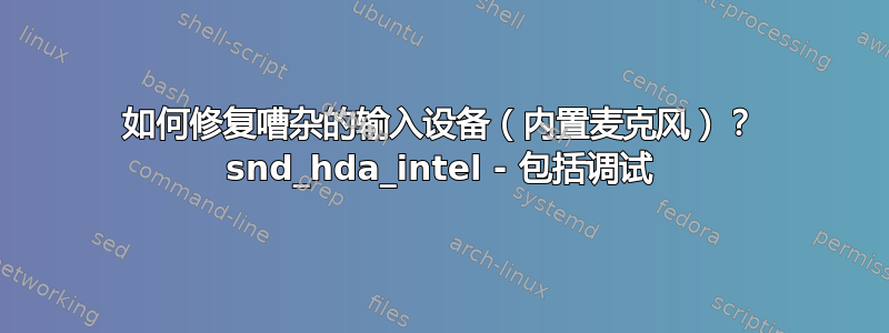 如何修复嘈杂的输入设备（内置麦克风）？ snd_hda_intel - 包括调试