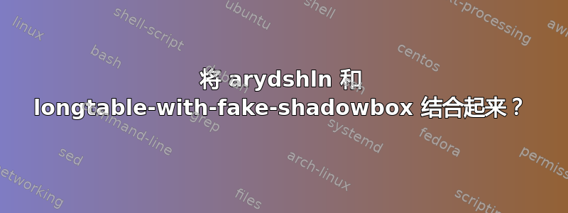 将 arydshln 和 longtable-with-fake-shadowbox 结合起来？