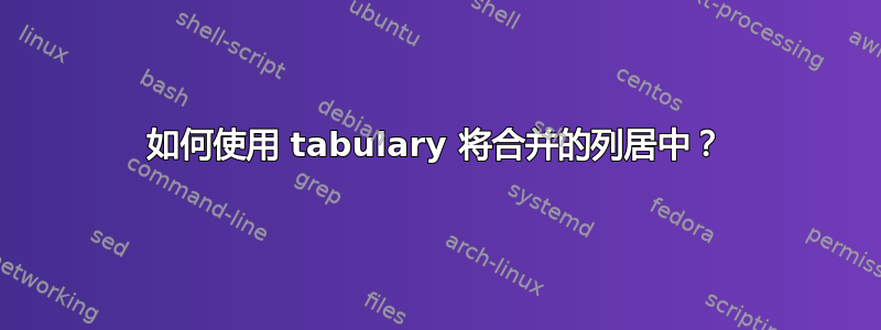 如何使用 tabulary 将合并的列居中？