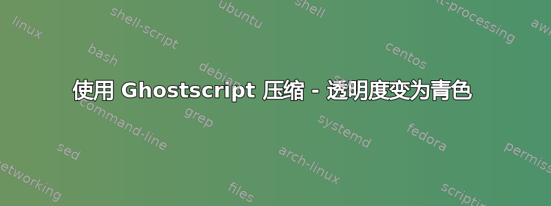 使用 Ghostscript 压缩 - 透明度变为青色