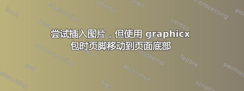 尝试插入图片，但使用 graphicx 包时页脚移动到页面底部