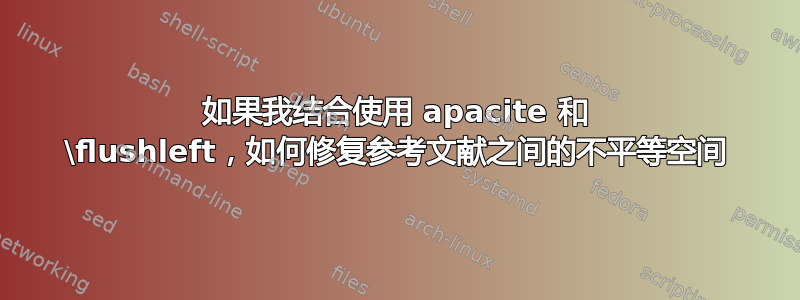 如果我结合使用 apacite 和 \flushleft，如何修复参考文献之间的不平等空间