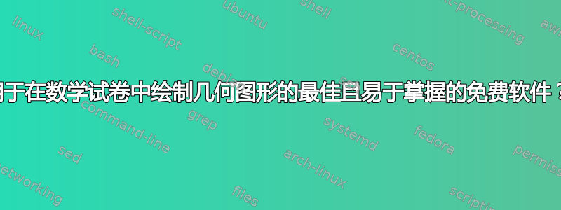 用于在数学试卷中绘制几何图形的最佳且易于掌握的免费软件？